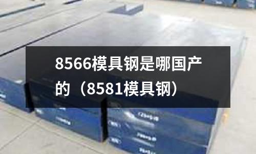 8566模具鋼是哪國(guó)產(chǎn)的（8581模具鋼）