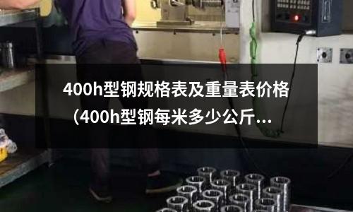 400h型鋼規(guī)格表及重量表價(jià)格（400h型鋼每米多少公斤）