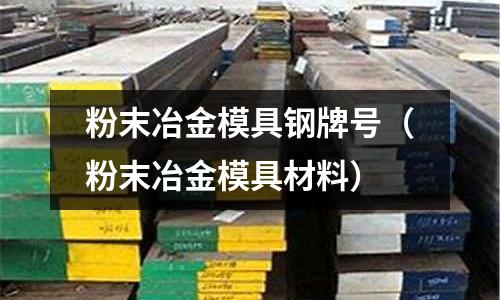 粉末冶金模具鋼牌號（粉末冶金模具材料）