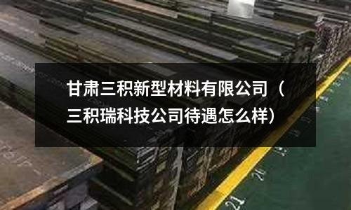 甘肅三積新型材料有限公司（三積瑞科技公司待遇怎么樣）