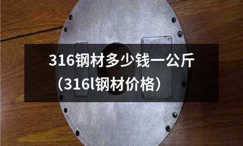 316鋼材多少錢一公斤（316l鋼材價格）