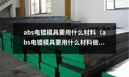 abs電鍍模具要用什么材料(abs電鍍模具要用什么材料做)