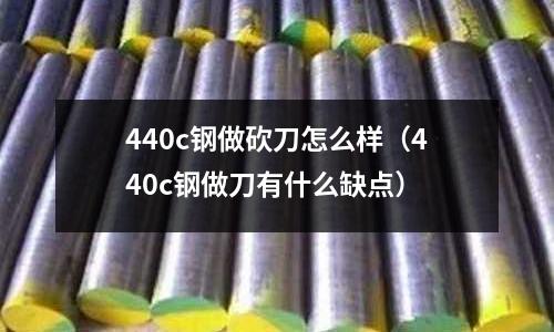 440c鋼做砍刀怎么樣（440c鋼做刀有什么缺點）