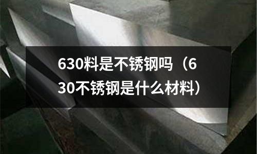 630料是不銹鋼嗎（630不銹鋼是什么材料）