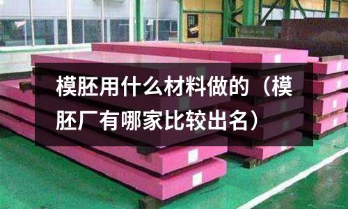 模胚用什么材料做的（模胚廠有哪家比較出名）