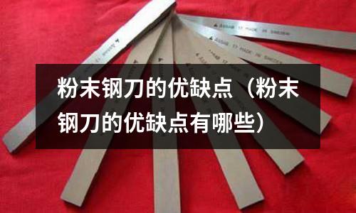 粉末鋼刀的優缺點（粉末鋼刀的優缺點有哪些）