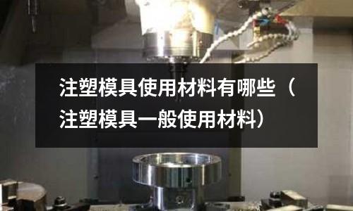 注塑模具使用材料有哪些（注塑模具一般使用材料）
