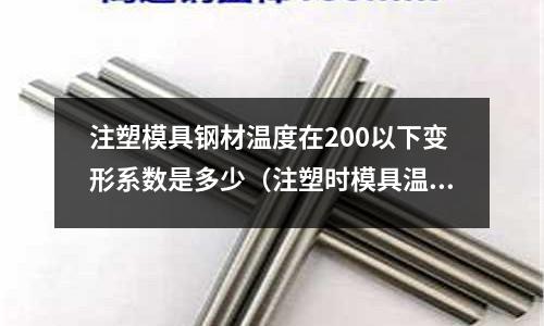 注塑模具鋼材溫度在200以下變形系數是多少（注塑時模具溫度）