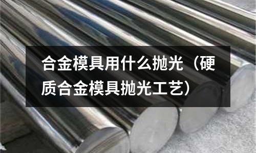 合金模具用什么拋光（硬質(zhì)合金模具拋光工藝）