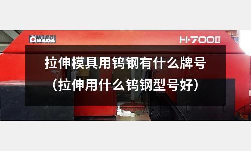 拉伸模具用鎢鋼有什么牌號（拉伸用什么鎢鋼型號好）