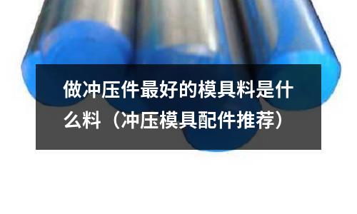 做沖壓件最好的模具料是什么料（沖壓模具配件推薦）
