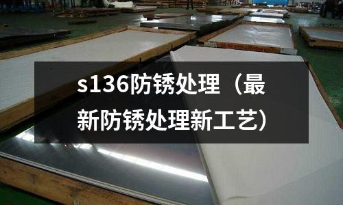 s136防銹處理（最新防銹處理新工藝）