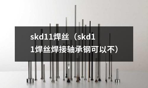 skd11焊絲（skd11焊絲焊接軸承鋼可以不）