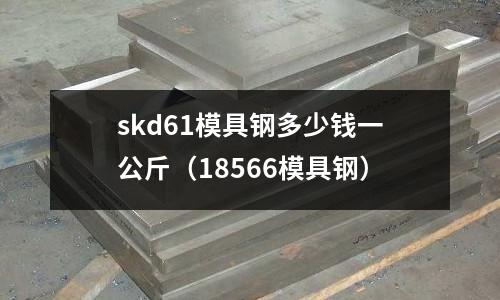 skd61模具鋼多少錢一公斤（18566模具鋼）