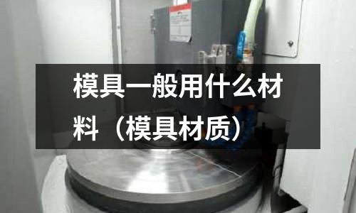 模具一般用什么材料（模具材質）