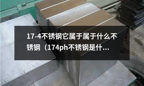 17-4不銹鋼它屬于屬于什么不銹鋼(174ph不銹鋼是什么材質)