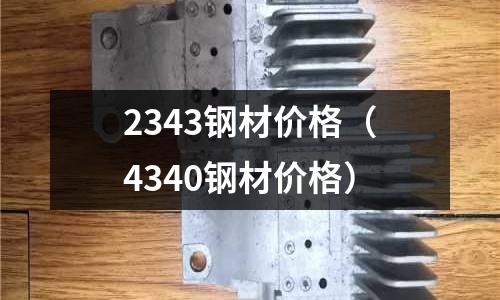 2343鋼材價格（4340鋼材價格）