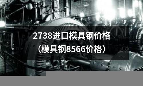 2738進口模具鋼價格（模具鋼8566價格）