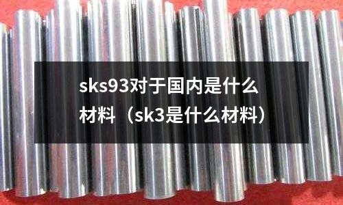 sks93對(duì)于國(guó)內(nèi)是什么材料（sk3是什么材料）