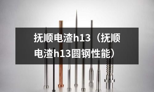 撫順電渣h13(撫順電渣h13圓鋼性能)