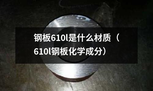 鋼板610l是什么材質（610l鋼板化學成分）
