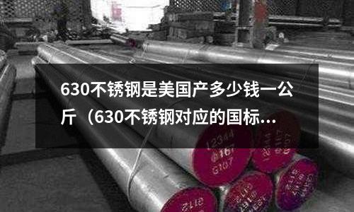 630不銹鋼是美國產多少錢一公斤（630不銹鋼對應的國標）