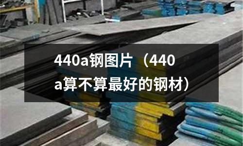 440a鋼圖片(440a算不算最好的鋼材)