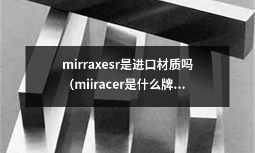 mirraxesr是進口材質嗎（miiracer是什么牌子）