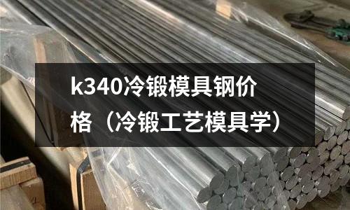 k340冷鍛模具鋼價格（冷鍛工藝模具學）
