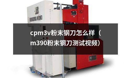 cpm3v粉末鋼刀怎么樣(m390粉末鋼刀測試視頻)