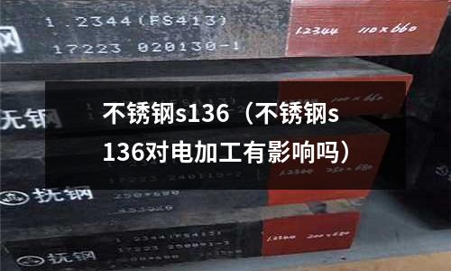 不銹鋼s136（不銹鋼s136對電加工有影響嗎）