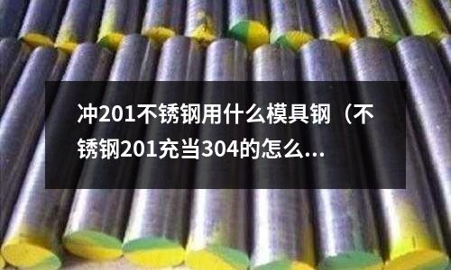 沖201不銹鋼用什么模具鋼（不銹鋼201充當(dāng)304的怎么辦）