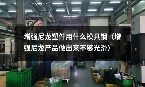 增強尼龍塑件用什么模具鋼（增強尼龍產(chǎn)品做出來不夠光滑）