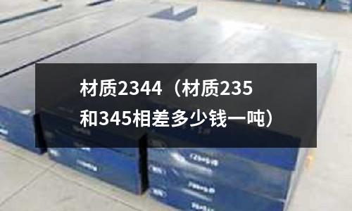 材質(zhì)2344（材質(zhì)235和345相差多少錢一噸）