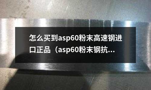 怎么買到asp60粉末高速鋼進口正品(asp60粉末鋼抗生銹嗎)
