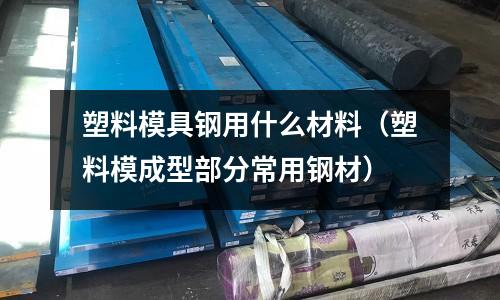 塑料模具鋼用什么材料（塑料模成型部分常用鋼材）