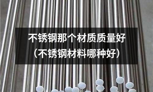 不銹鋼那個材質(zhì)質(zhì)量好（不銹鋼材料哪種好）
