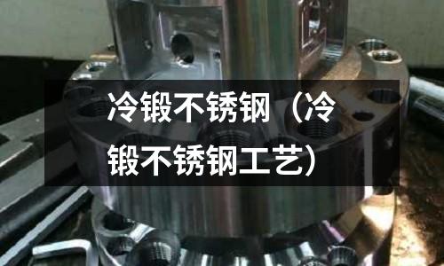 冷鍛不銹鋼（冷鍛不銹鋼工藝）