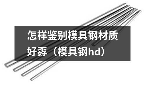 怎樣鑒別模具鋼材質好孬（模具鋼hd）