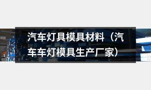 汽車燈具模具材料(汽車車燈模具生產(chǎn)廠家)