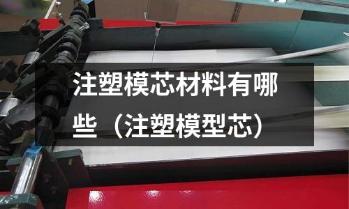 注塑模芯材料有哪些（注塑模型芯）