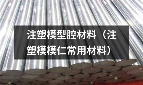 注塑模型腔材料（注塑模模仁常用材料）