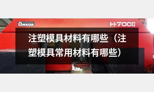 注塑模具材料有哪些（注塑模具常用材料有哪些）