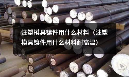 注塑模具鑲件用什么材料(注塑模具鑲件用什么材料耐高溫)