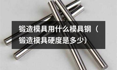 鍛造模具用什么模具鋼(鍛造模具硬度是多少)