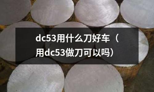 dc53用什么刀好車(用dc53做刀可以嗎)