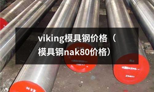 viking模具鋼價格（模具鋼nak80價格）