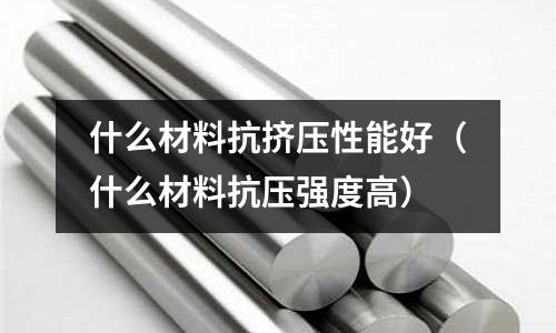 什么材料抗擠壓性能好（什么材料抗壓強(qiáng)度高）
