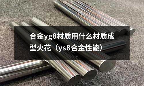 合金yg8材質(zhì)用什么材質(zhì)成型火花（ys8合金性能）