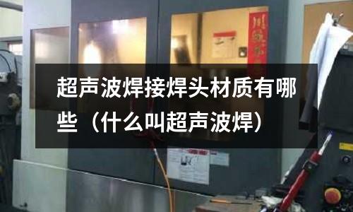 超聲波焊接焊頭材質有哪些（什么叫超聲波焊）